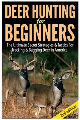 Deer Hunting for Beginners: The Ultimate Secret Strategies & Tactics for Tracking & Bagging Deer in America!