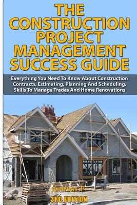 The Construction Project Management Success Guide: Everything You Need to Know about Construction Contracts, Estimating, Planning and Scheduling, Skil