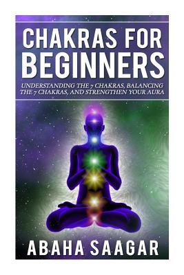 Chakras For Beginners: Understanding The Seven Chakras, Balancing The Seven Chakras, and Strengthen Your Aura