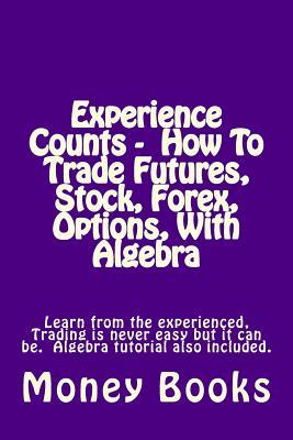 Experience Counts - How To Trade Futures, Stock, Forex, Options, With Algebra: Learn from the experienced, trading is never easy but it can be. Algebr