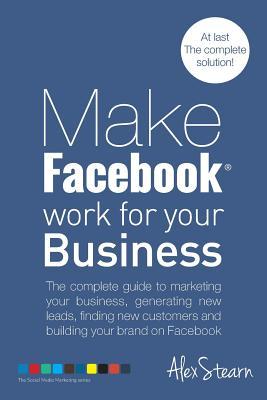 Make Facebook Work for your Business: The complete guide to marketing your business, generating new leads, finding new customers and building your bra