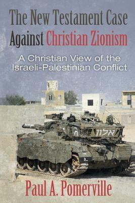 The New Testament Case Against Christian Zionism: A Christian View of the Israeli-Palestinian Conflict