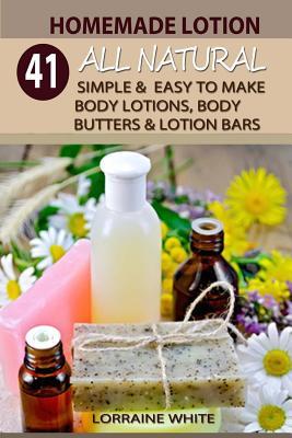 Homemade Lotion: 41 All Natural Simple & Easy To Make Body Lotions, Body Butters & Lotion Bars: Amazing Organic Recipes To Heal, Nouris