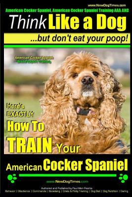 American Cocker Spaniel, American Cocker Spaniel Training AAA AKC: Think Like a Dog But Don't Eat Your Poop! American Cocker Spaniel Breed Expert Trai