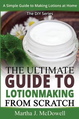 The Ultimate Guide To Lotion Making From Scratch: A Simple Guide To Making Soap At Home (The DIY Series)