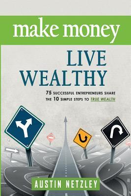 Make Money, Live Wealthy: 75 Successful Entrepreneurs Share the 10 Simple Steps to True Wealth: Money, Investing, Lifestyle, Entrepreneurship, S