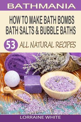 How To Make Bath Bombs, Bath Salts & Bubble Baths: 53 All Natural & Organic Recipes