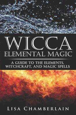 Wicca Elemental Magic: A Guide to the Elements, Witchcraft, and Magic Spells