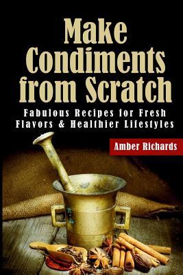 Make Condiments from Scratch: Fabulous Recipes for Fresh Flavors and Healthier Lifestyles