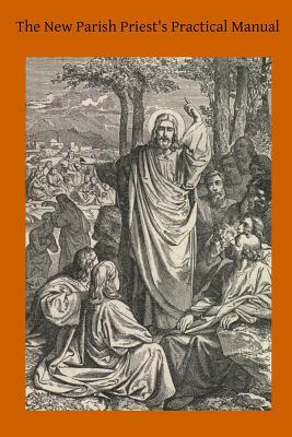 The New Parish Priest's Practical Manual: A Work Useful For Other Ecclesiastics, Especially for Confessors and for Preachers