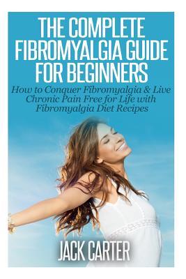 The Complete Fibromyalgia Guide for Beginners: How to Conquer Fibromyalgia & Live Chronic Pain Free for Life with Fibromyalgia Diet Recipes