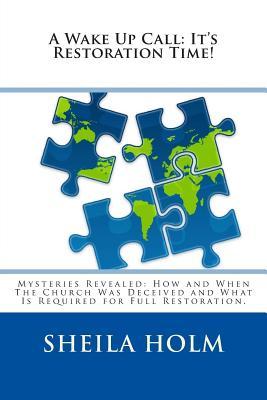 A Wake Up Call: It's Restoration Time!: Mysteries Revealed: How And When The Church Was Deceived And What Is Required For Full Restora