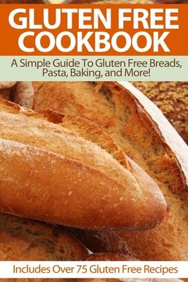 Gluten Free Cookbook: A Simple Guide To Gluten Free Breads, Pasta, Baking, and More! (Includes Over 75 Gluten Free Recipes)