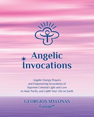 Angelic Invocations: Angelic Energy Prayers & Empowering Invocations of Supreme Celestial Light and Love to Heal, Purify, and Uplift Your L