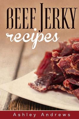 Beef Jerky Recipes: Homemade Beef Jerky, Turkey Jerky, Buffalo Jerky, Fish Jerky, and Venison Jerky Recipes