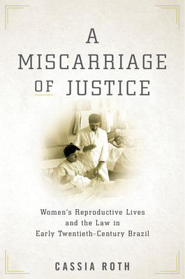 A Miscarriage of Justice: Women's Reproductive Lives and the Law in Early Twentieth-Century Brazil