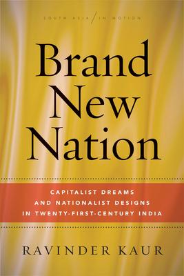 Brand New Nation: Capitalist Dreams and Nationalist Designs in Twenty-First-Century India