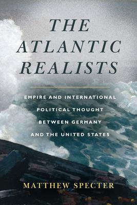 The Atlantic Realists: Empire and International Political Thought Between Germany and the United States