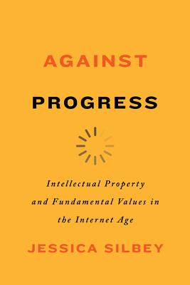 Against Progress: Intellectual Property and Fundamental Values in the Internet Age