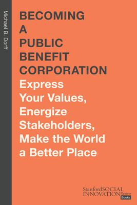 Becoming a Public Benefit Corporation: Express Your Values, Energize Stakeholders, Make the World a Better Place