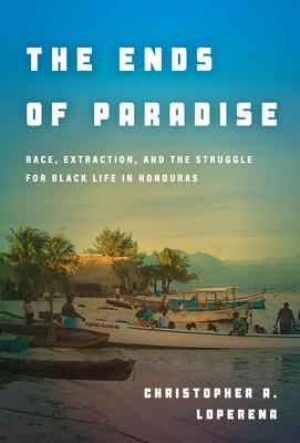 The Ends of Paradise: Race, Extraction, and the Struggle for Black Life in Honduras