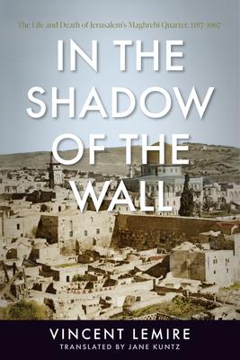 In the Shadow of the Wall: The Life and Death of Jerusalem's Maghrebi Quarter, 1187-1967