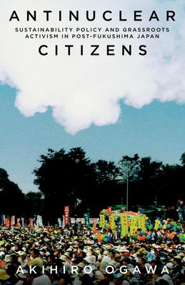 Antinuclear Citizens: Sustainability Policy and Grassroots Activism in Post-Fukushima Japan