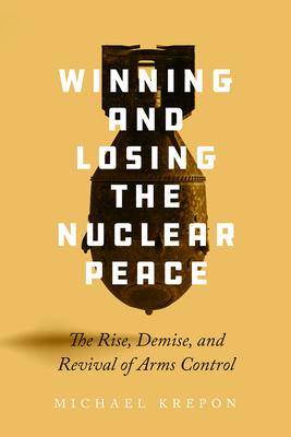 Winning and Losing the Nuclear Peace: The Rise, Demise, and Revival of Arms Control