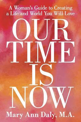 Our Time Is Now: A Woman's Guide to Creating a Life and World You Will Love