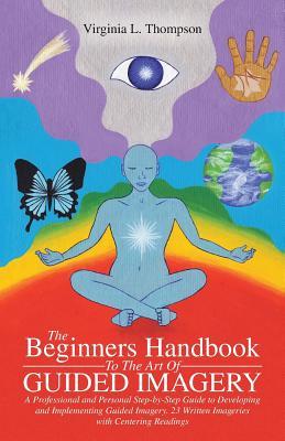 The Beginners Handbook To The Art Of Guided Imagery: A Professional and Personal Step-by-Step Guide to Developing and Implementing Guided Imagery. 23