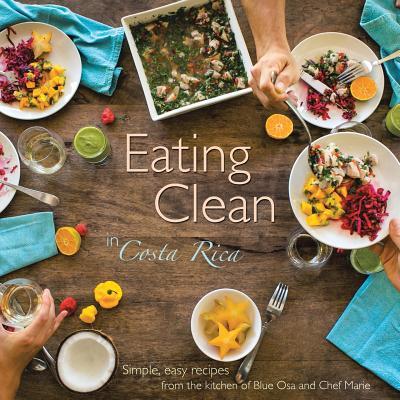 Eating Clean in Costa Rica: Simple, Easy Recipes from the Kitchen of Blue Osa and Chef Marie