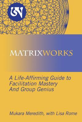 Matrixworks: A Life-Affirming Guide to Facilitation Mastery and Group Genius