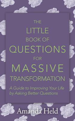 The Little Book of Questions for Massive Transformation: A Guide to Improving Your Life by Asking Better Questions