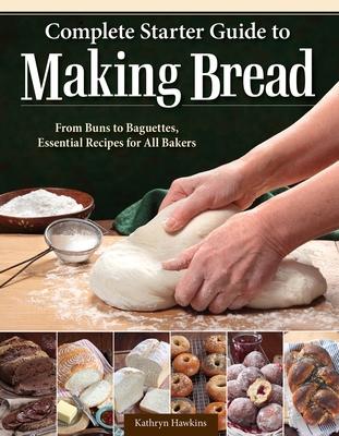 Complete Starter Guide to Making Bread: From Buns to Baguettes, Essential Recipes for All Bakers