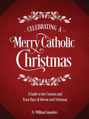 Celebrating a Merry Catholic Christmas: A Guide to the Customs and Feast Days of Advent and Christmas