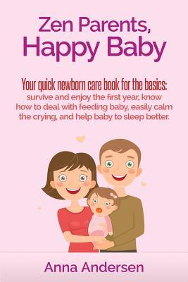 Zen Parents, Happy Baby: Your Quick Newborn Care Book For The Basics: Survive and Enjoy The First Year, Know How to Deal With Feeding Baby, Eas