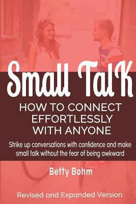 Small Talk: How to Connect Effortlessly With Anyone, Strike Up Conversations with Confidence and Make Small Talk Without the Fear