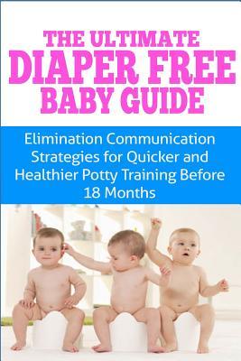 The Ultimate Diaper Free Baby Guide: Elimination Communication Strategies for Quicker and Healthier Potty Training Before 18 Months