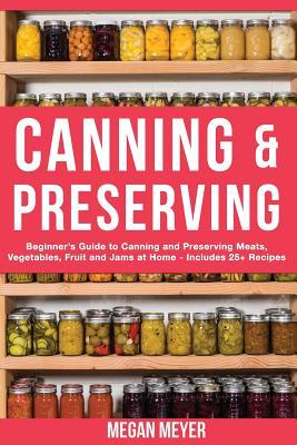 Canning And Preserving: Beginner's Guide to Canning and Preserving Meats, Vegetables, Fruits And Jams at Home for Long-Term Storage, to Save Y