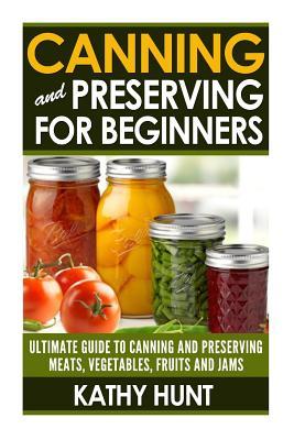 Canning and Preserving For Beginners: Ultimate Guide For Canning and Preserving Meats, Vegetables, Fruits and Jams