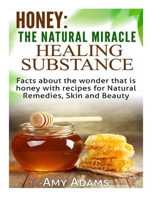 Honey: The Natural Miracle Healing Substance: Facts about the wonder that is honey with recipes for Natural Remedies, Skin an