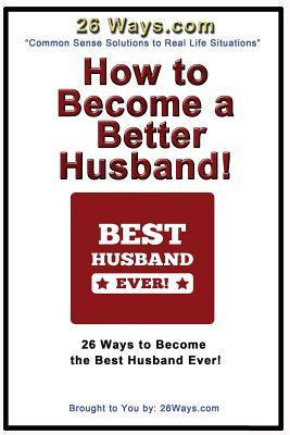 How to Become a Better Husband: 26 Ways to Become the Best Husband Ever!