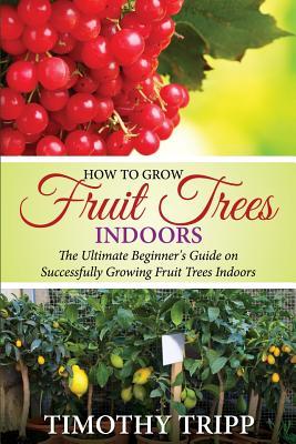 How to Grow Fruit Trees Indoors: The Ultimate Beginner's Guide on Successfully Growing Fruit Trees Indoors