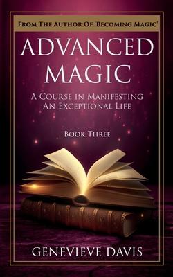 Advanced Magic: A Course in Manifesting an Exceptional Life (Book 3)