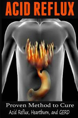 Acid Reflux: Proven Methods to Cure Acid Reflux, Heartburn, and GERD