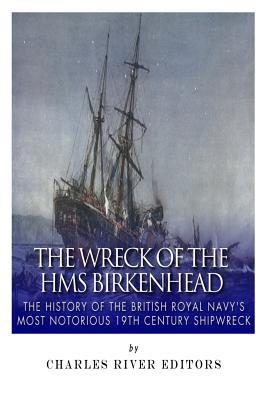 The Wreck of the HMS Birkenhead: The History of the British Royal Navy's Most Notorious 19th Century Shipwreck