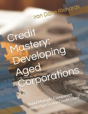 Credit Mastery: Developing Aged Corporations: Build Multiple Companies With High Dollar Credit Lines