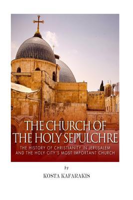 The Church of the Holy Sepulchre: The History of Christianity in Jerusalem and the Holy City's Most Important Church