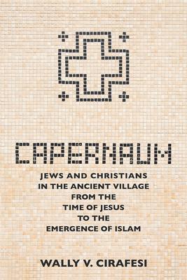 Capernaum: Jews and Christians in the Ancient Village from the Time of Jesus to the Emergence of Islam