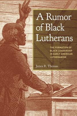 A Rumor of Black Lutherans: The Formation of Black Leadership in Early American Lutheranism